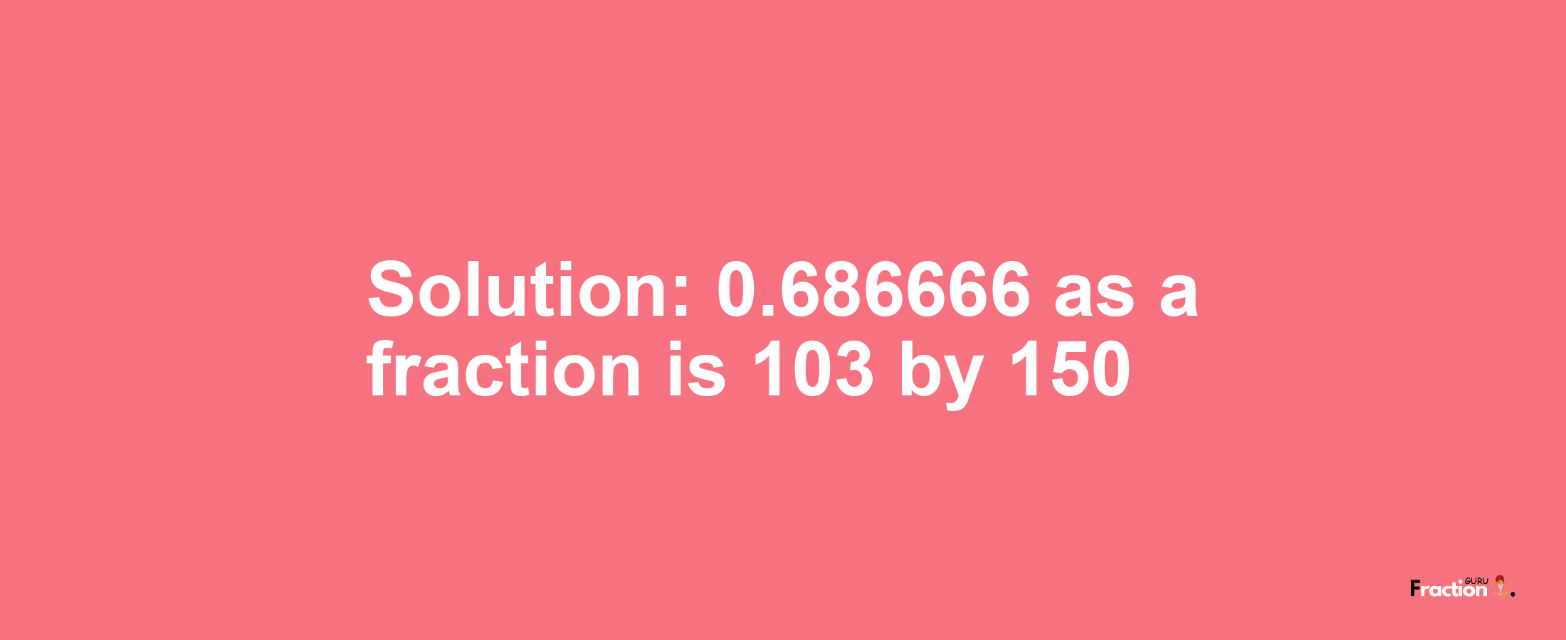 Solution:0.686666 as a fraction is 103/150
